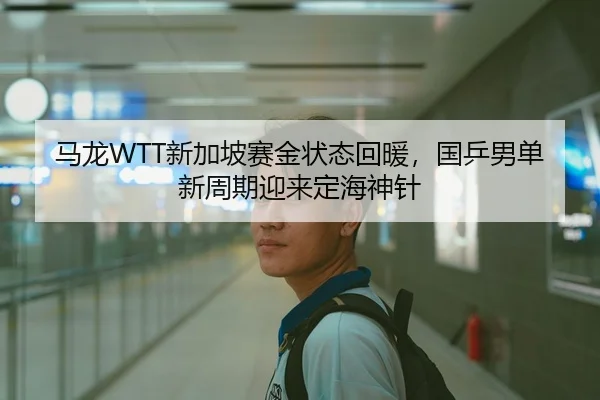马龙WTT新加坡赛金状态回暖，国乒男单新周期迎来定海神针