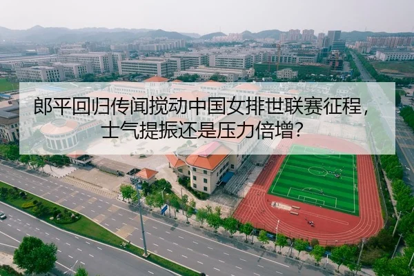 郎平回归传闻搅动中国女排世联赛征程，士气提振还是压力倍增？