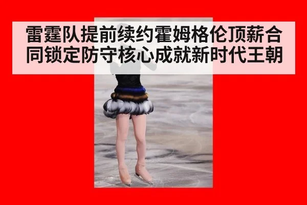 雷霆队提前续约霍姆格伦顶薪合同锁定防守核心成就新时代王朝