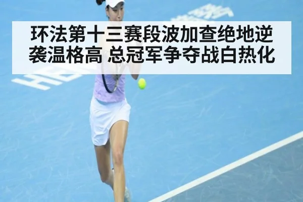 环法第十三赛段波加查绝地逆袭温格高 总冠军争夺战白热化