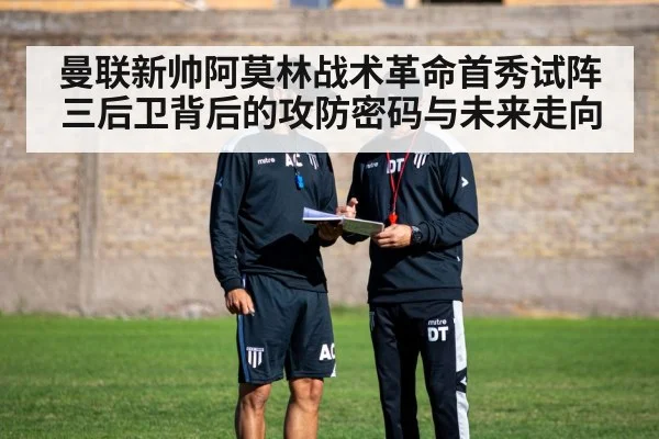 曼联新帅阿莫林战术革命首秀试阵三后卫背后的攻防密码与未来走向