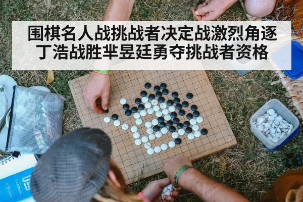 围棋名人战挑战者决定战激烈角逐丁浩战胜芈昱廷勇夺挑战者资格