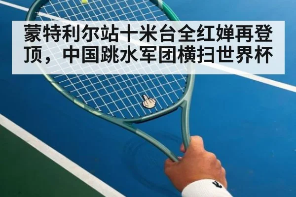 蒙特利尔站十米台全红婵再登顶，中国跳水军团横扫世界杯