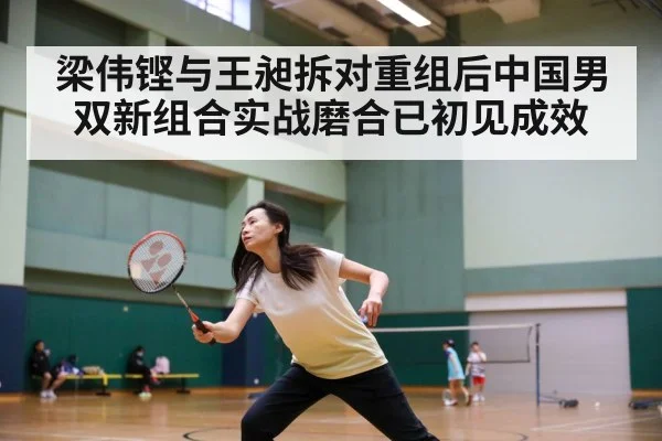 梁伟铿与王昶拆对重组后中国男双新组合实战磨合已初见成效